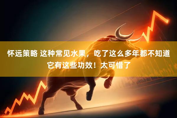 怀远策略 这种常见水果，吃了这么多年都不知道它有这些功效！太可惜了