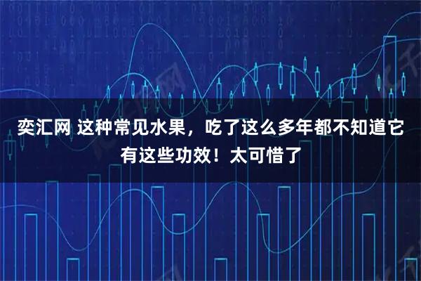 奕汇网 这种常见水果，吃了这么多年都不知道它有这些功效！太可惜了