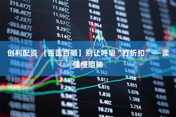 创利配资 【百医百顺】别让呼吸“打折扣”——读懂慢阻肺