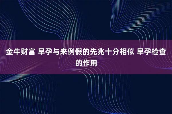 金牛财富 早孕与来例假的先兆十分相似 早孕检查的作用