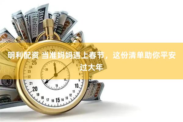 明利配资 当准妈妈遇上春节，这份清单助你平安过大年