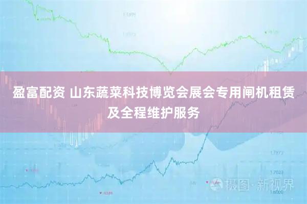 盈富配资 山东蔬菜科技博览会展会专用闸机租赁及全程维护服务