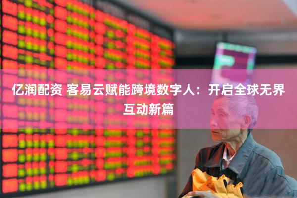 亿润配资 客易云赋能跨境数字人：开启全球无界互动新篇