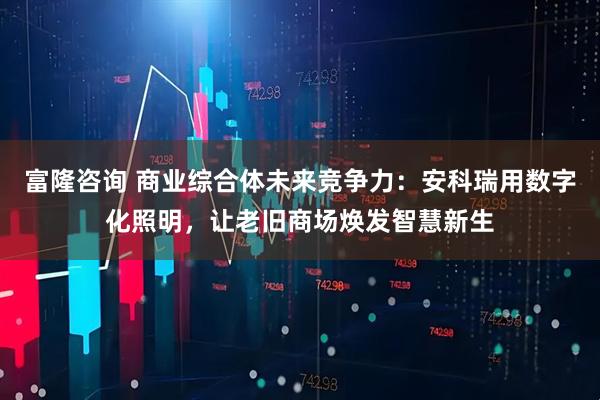 富隆咨询 商业综合体未来竞争力：安科瑞用数字化照明，让老旧商场焕发智慧新生