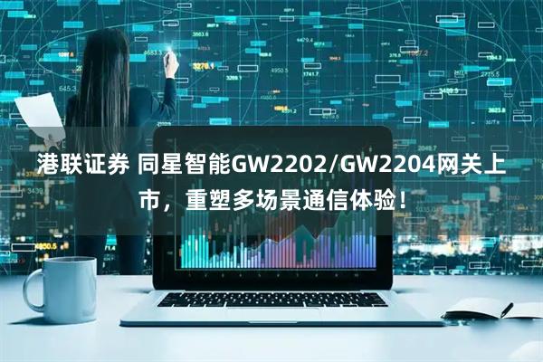 港联证券 同星智能GW2202/GW2204网关上市，重塑多场景通信体验！