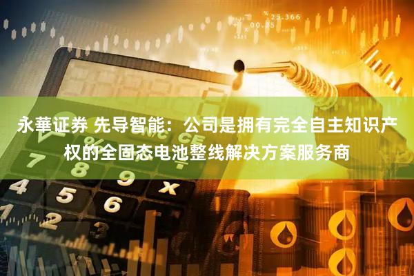 永華证券 先导智能:公司是拥有完全自主知识产权的全固态电池整线解决方案服务商