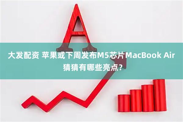 大发配资 苹果或下周发布M5芯片MacBook Air 猜猜有哪些亮点？