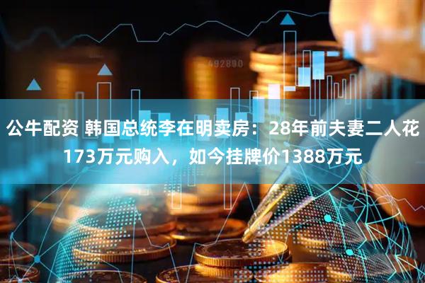 公牛配资 韩国总统李在明卖房：28年前夫妻二人花173万元购入，如今挂牌价1388万元