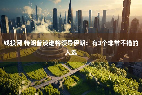 钱投网 特朗普谈谁将领导伊朗：有3个非常不错的人选
