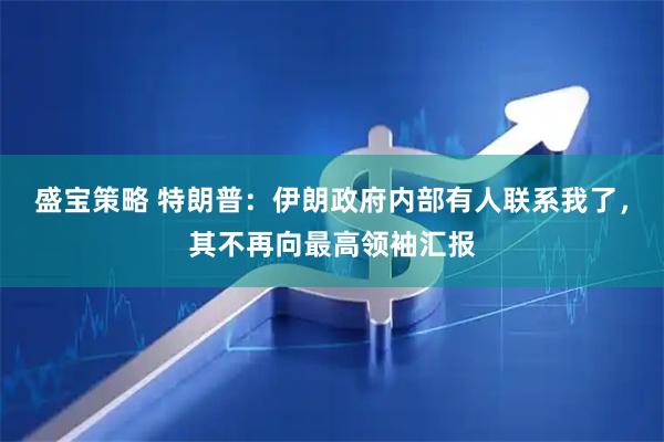 盛宝策略 特朗普：伊朗政府内部有人联系我了，其不再向最高领袖汇报