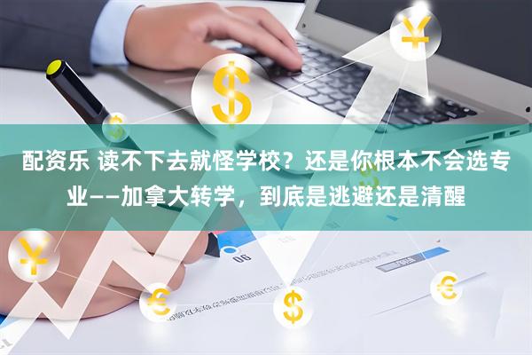 配资乐 读不下去就怪学校？还是你根本不会选专业——加拿大转学，到底是逃避还是清醒