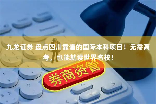 九龙证券 盘点四川靠谱的国际本科项目！无需高考，也能就读世界名校！