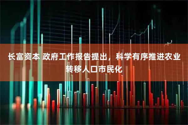 长富资本 政府工作报告提出，科学有序推进农业转移人口市民化