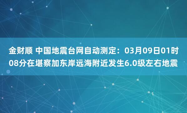 金财顺 中国地震台网自动测定：03月09日01时08分在堪察加东岸远海附近发生6.0级左右地震