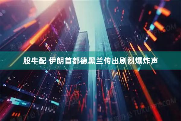 股牛配 伊朗首都德黑兰传出剧烈爆炸声