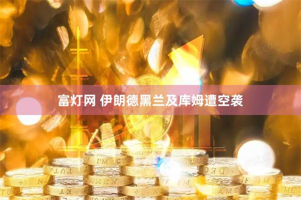 富灯网 伊朗德黑兰及库姆遭空袭