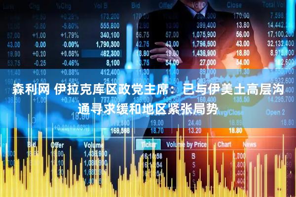 森利网 伊拉克库区政党主席：已与伊美土高层沟通寻求缓和地区紧张局势
