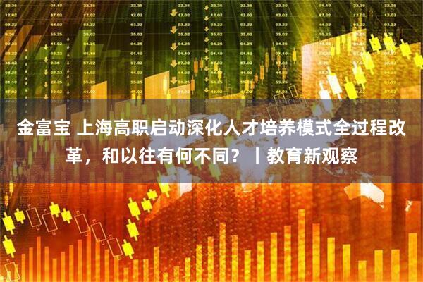 金富宝 上海高职启动深化人才培养模式全过程改革，和以往有何不同？丨教育新观察