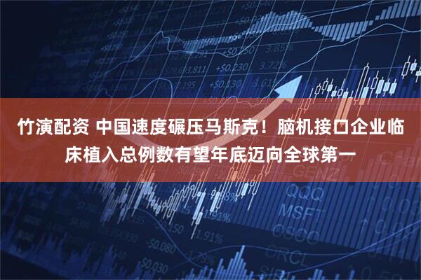 竹演配资 中国速度碾压马斯克！脑机接口企业临床植入总例数有望年底迈向全球第一