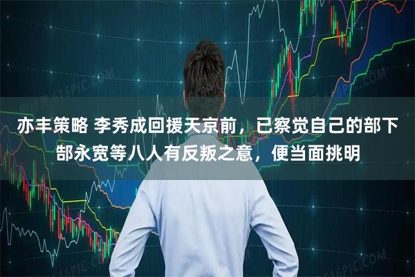 亦丰策略 李秀成回援天京前，已察觉自己的部下郜永宽等八人有反叛之意，便当面挑明