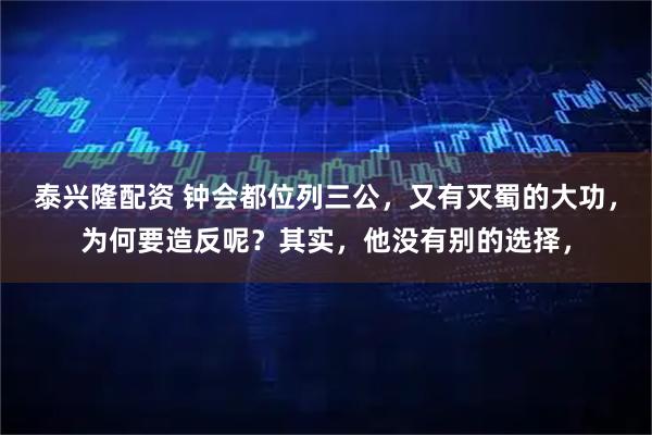 泰兴隆配资 钟会都位列三公，又有灭蜀的大功，为何要造反呢？其实，他没有别的选择，