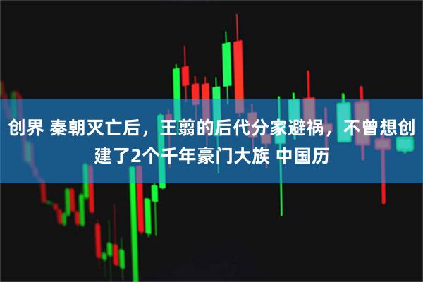 创界 秦朝灭亡后，王翦的后代分家避祸，不曾想创建了2个千年豪门大族 中国历