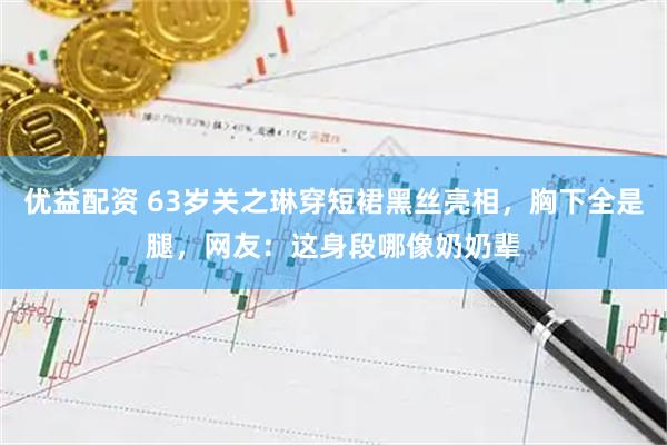 优益配资 63岁关之琳穿短裙黑丝亮相，胸下全是腿，网友：这身段哪像奶奶辈