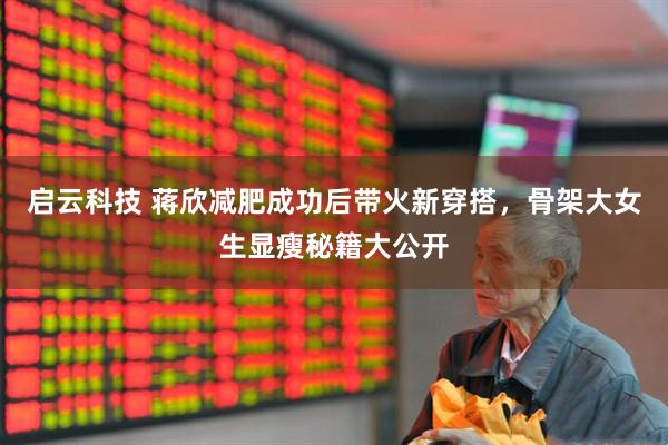 启云科技 蒋欣减肥成功后带火新穿搭，骨架大女生显瘦秘籍大公开