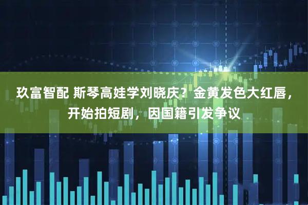 玖富智配 斯琴高娃学刘晓庆？金黄发色大红唇，开始拍短剧，因国籍引发争议