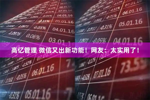 高亿管理 微信又出新功能！网友：太实用了！