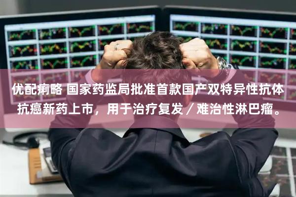 优配痢略 国家药监局批准首款国产双特异性抗体抗癌新药上市，用于治疗复发／难治性淋巴瘤。