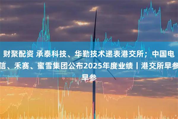 财聚配资 承泰科技、华勤技术递表港交所；中国电信、禾赛、蜜雪集团公布2025年度业绩丨港交所早参