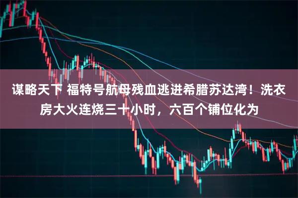 谋略天下 福特号航母残血逃进希腊苏达湾！洗衣房大火连烧三十小时，六百个铺位化为