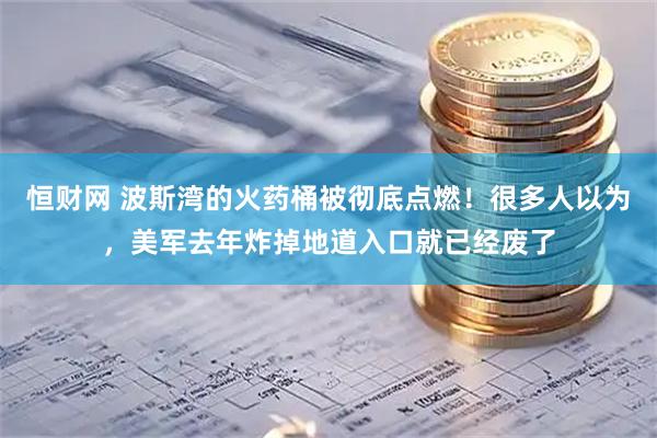 恒财网 波斯湾的火药桶被彻底点燃！很多人以为，美军去年炸掉地道入口就已经废了