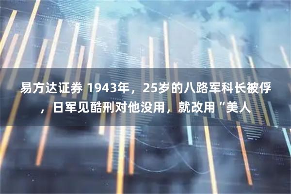 易方达证券 1943年，25岁的八路军科长被俘，日军见酷刑对他没用，就改用“美人