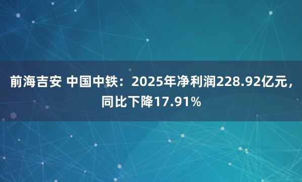 前海吉安 中国中铁：2025年净利润228.92亿元，同比下降17.91%