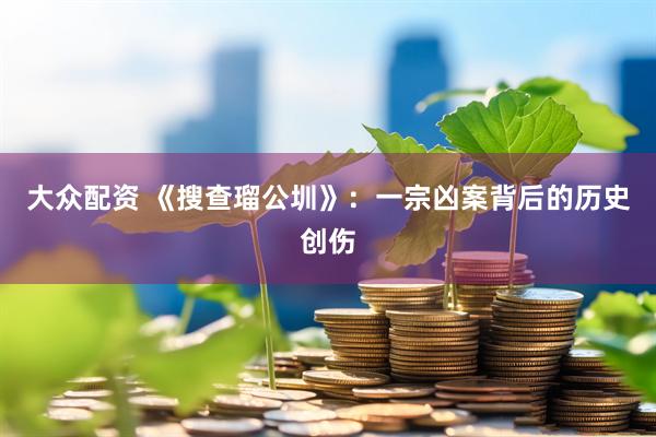 大众配资 《搜查瑠公圳》：一宗凶案背后的历史创伤