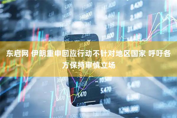 东启网 伊朗重申回应行动不针对地区国家 呼吁各方保持审慎立场