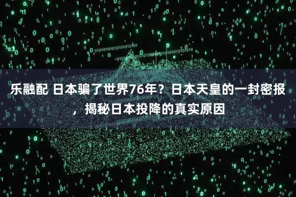 乐融配 日本骗了世界76年？日本天皇的一封密报，揭秘日本投降的真实原因