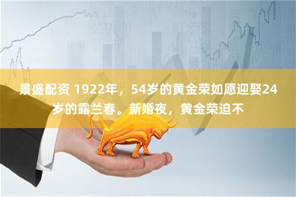 景盛配资 1922年，54岁的黄金荣如愿迎娶24岁的露兰春。新婚夜，黄金荣迫不