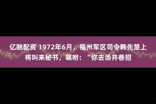 亿融配资 1972年6月，福州军区司令韩先楚上将叫来秘书，嘱咐：“你去汤井巷招