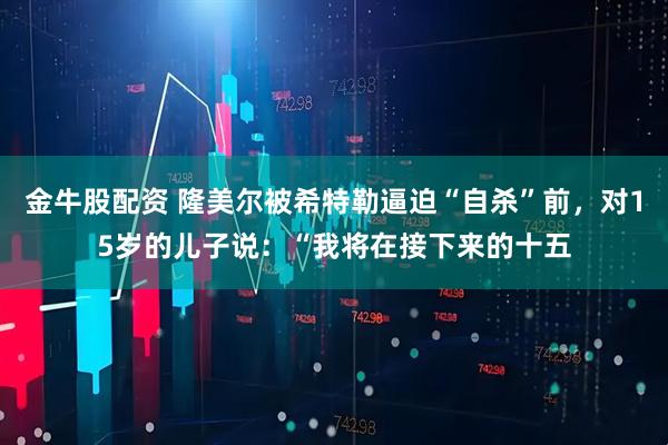 金牛股配资 隆美尔被希特勒逼迫“自杀”前，对15岁的儿子说：“我将在接下来的十五