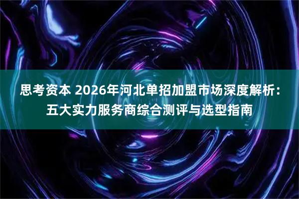 思考资本 2026年河北单招加盟市场深度解析：五大实力服务商综合测评与选型指南