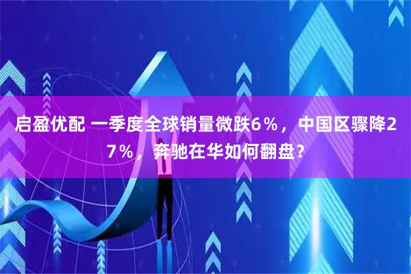 启盈优配 一季度全球销量微跌6％，中国区骤降27％，奔驰在华如何翻盘？