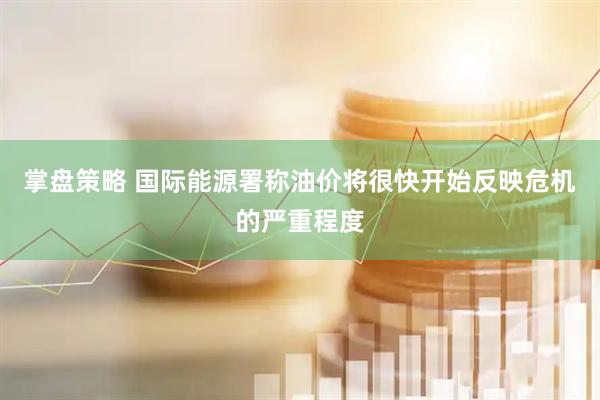 掌盘策略 国际能源署称油价将很快开始反映危机的严重程度
