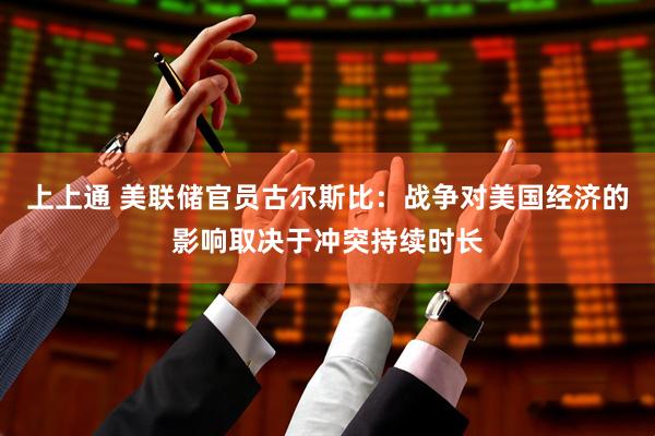 上上通 美联储官员古尔斯比：战争对美国经济的影响取决于冲突持续时长