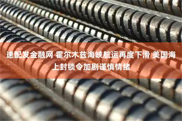 速配发金融网 霍尔木兹海峡航运再度下滑 美国海上封锁令加剧谨慎情绪