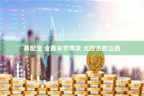 易配宝 金鑫末节爆发 北控击败山西