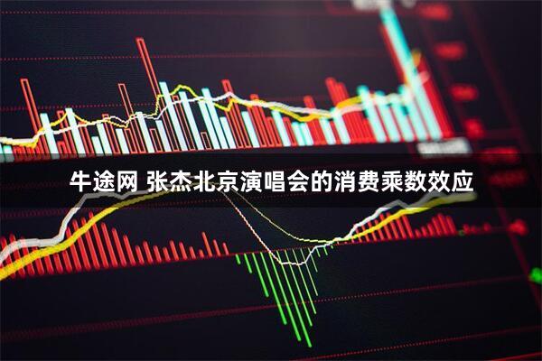 牛途网 张杰北京演唱会的消费乘数效应