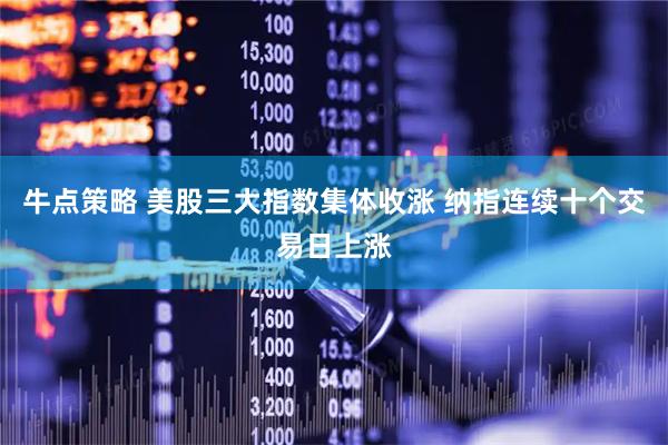 牛点策略 美股三大指数集体收涨 纳指连续十个交易日上涨